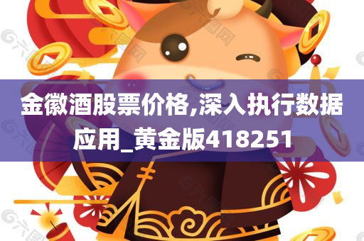 金徽酒股票价格,深入执行数据应用_黄金版418251