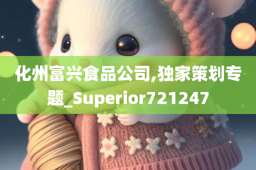 化州富兴食品公司,独家策划专题_Superior721247