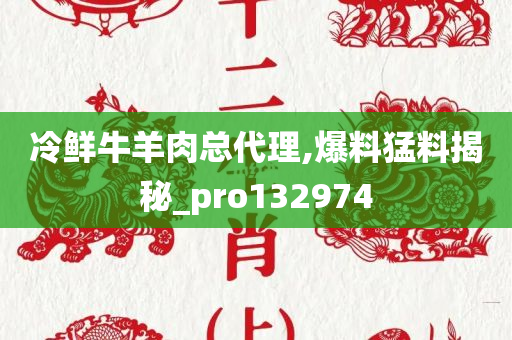 冷鲜牛羊肉总代理,爆料猛料揭秘_pro132974