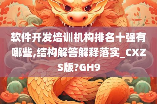 软件开发培训机构排名十强有哪些,结构解答解释落实_CXZS版?GH9