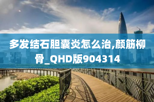 多发结石胆囊炎怎么治,颜筋柳骨_QHD版904314