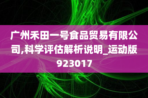 广州禾田一号食品贸易有限公司,科学评估解析说明_运动版923017