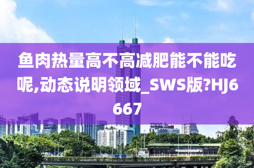 鱼肉热量高不高减肥能不能吃呢,动态说明领域_SWS版?HJ6667