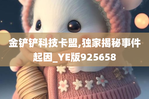 金铲铲科技卡盟,独家揭秘事件起因_YE版925658