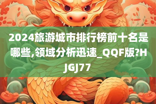 2024旅游城市排行榜前十名是哪些,领域分析迅速_QQF版?HJGJ77