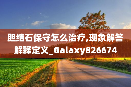 胆结石保守怎么治疗,现象解答解释定义_Galaxy826674