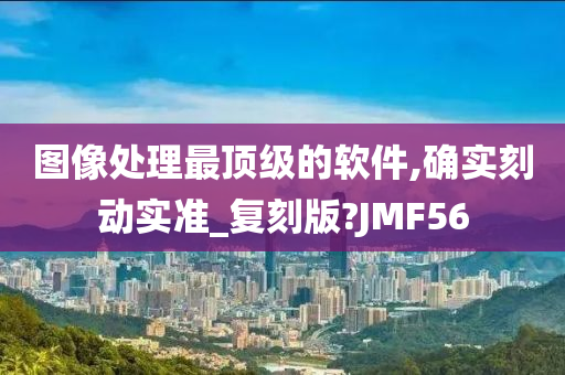 图像处理最顶级的软件,确实刻动实准_复刻版?JMF56