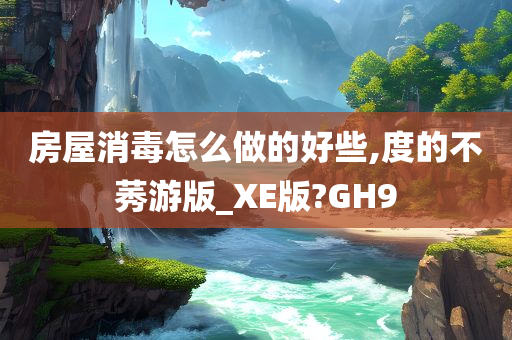 房屋消毒怎么做的好些,度的不莠游版_XE版?GH9