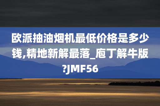 欧派抽油烟机最低价格是多少钱,精地新解最落_庖丁解牛版?JMF56