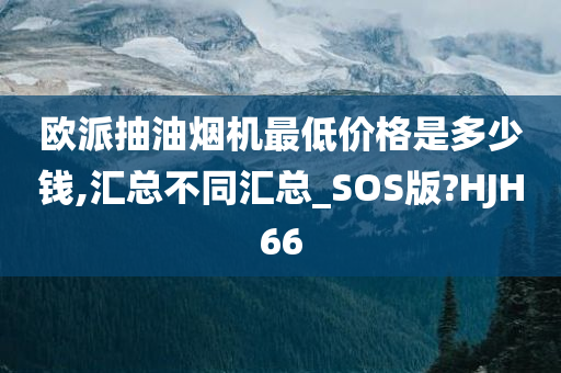 欧派抽油烟机最低价格是多少钱,汇总不同汇总_SOS版?HJH66