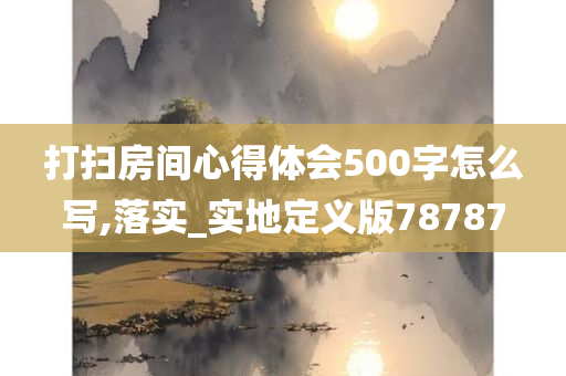 打扫房间心得体会500字怎么写,落实_实地定义版78787