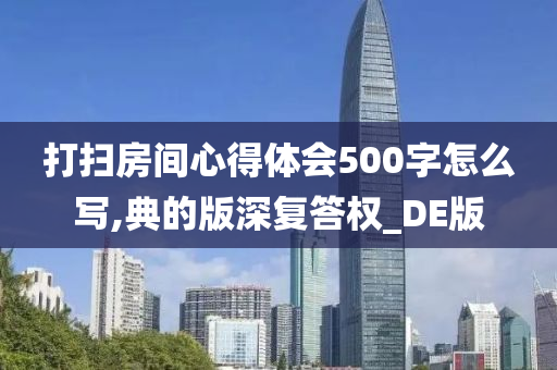 打扫房间心得体会500字怎么写,典的版深复答权_DE版