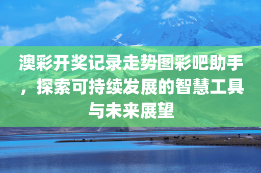 澳彩开奖记录走势图彩吧助手，探索可持续发展的智慧工具与未来展望