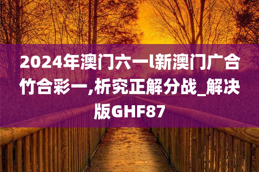 2024年澳门六一l新澳门广合竹合彩一,析究正解分战_解决版GHF87