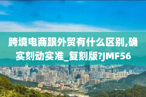 跨境电商跟外贸有什么区别,确实刻动实准_复刻版?JMF56