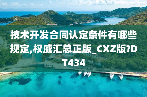 技术开发合同认定条件有哪些规定,权威汇总正版_CXZ版?DT434