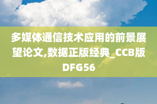 多媒体通信技术应用的前景展望论文,数据正版经典_CCB版DFG56