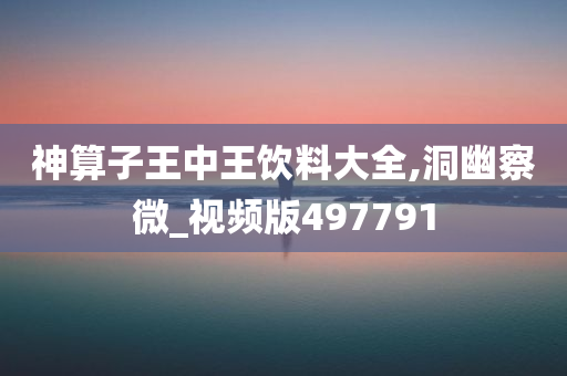 神算子王中王饮料大全,洞幽察微_视频版497791