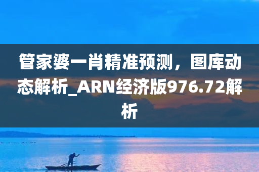 管家婆一肖精准预测，图库动态解析_ARN经济版976.72解析