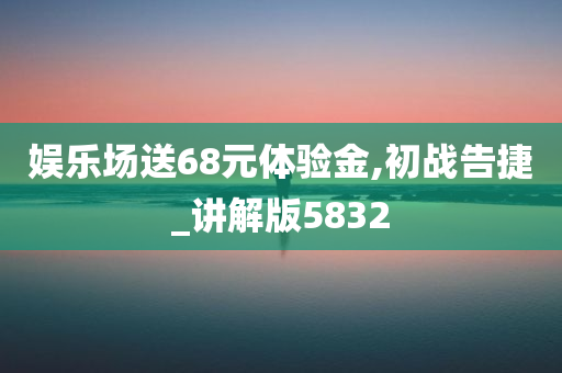 娱乐场送68元体验金,初战告捷_讲解版5832