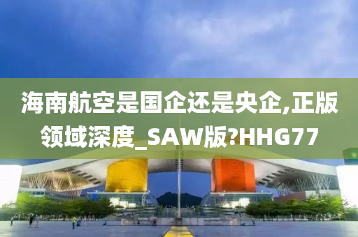 海南航空是国企还是央企,正版领域深度_SAW版?HHG77