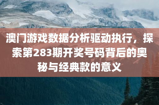 澳门游戏数据分析驱动执行，探索第283期开奖号码背后的奥秘与经典款的意义