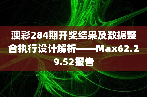 澳彩284期开奖结果及数据整合执行设计解析——Max62.29.52报告