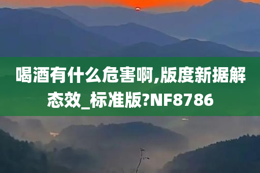 喝酒有什么危害啊,版度新据解态效_标准版?NF8786