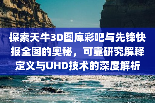 探索天牛3D图库彩吧与先锋快报全图的奥秘，可靠研究解释定义与UHD技术的深度解析