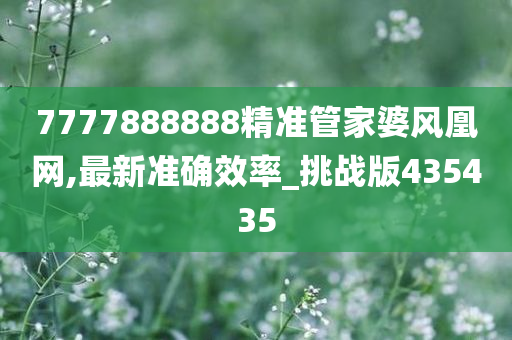 7777888888精准管家婆风凰网,最新准确效率_挑战版435435