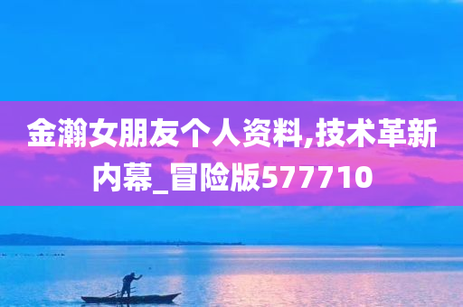 金瀚女朋友个人资料,技术革新内幕_冒险版577710