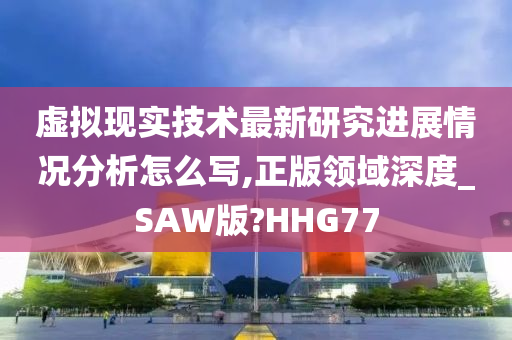 虚拟现实技术最新研究进展情况分析怎么写,正版领域深度_SAW版?HHG77