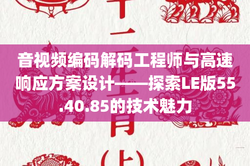 音视频编码解码工程师与高速响应方案设计——探索LE版55.40.85的技术魅力