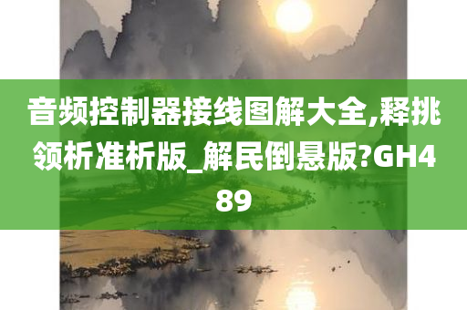 音频控制器接线图解大全,释挑领析准析版_解民倒悬版?GH489