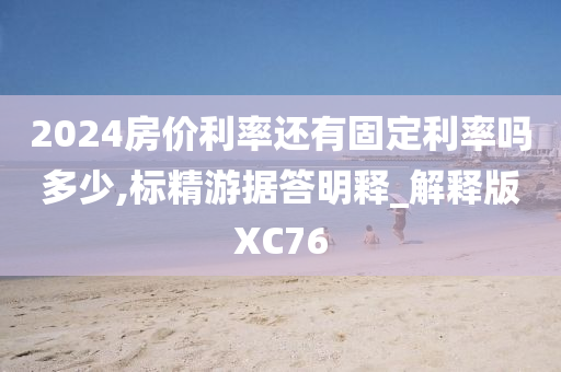 2024房价利率还有固定利率吗多少,标精游据答明释_解释版XC76