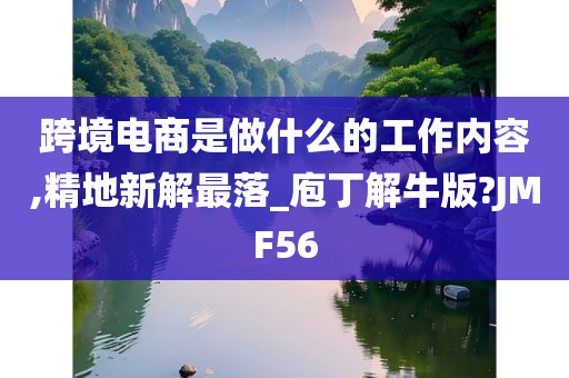 跨境电商是做什么的工作内容,精地新解最落_庖丁解牛版?JMF56