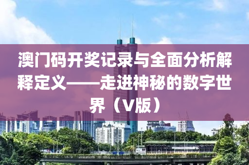 澳门码开奖记录与全面分析解释定义——走进神秘的数字世界（V版）