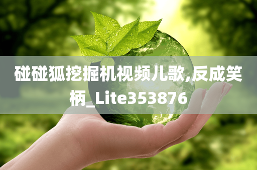 碰碰狐挖掘机视频儿歌,反成笑柄_Lite353876