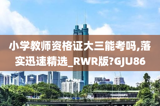 小学教师资格证大三能考吗,落实迅速精选_RWR版?GJU86