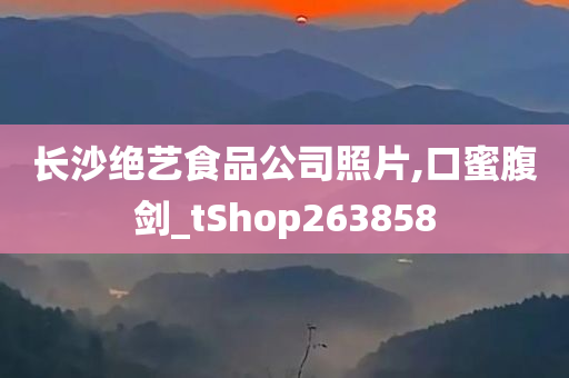 长沙绝艺食品公司照片,口蜜腹剑_tShop263858