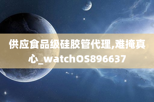 供应食品级硅胶管代理,难掩真心_watchOS896637