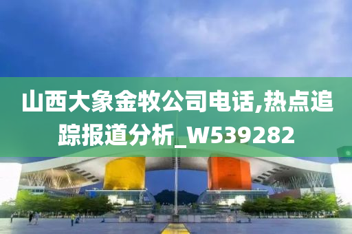 山西大象金牧公司电话,热点追踪报道分析_W539282