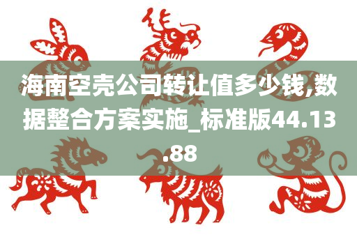 海南空壳公司转让值多少钱,数据整合方案实施_标准版44.13.88