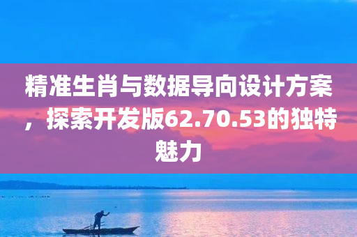 精准生肖与数据导向设计方案，探索开发版62.70.53的独特魅力