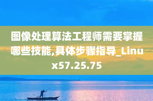 图像处理算法工程师需要掌握哪些技能,具体步骤指导_Linux57.25.75