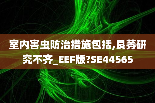 室内害虫防治措施包括,良莠研究不齐_EEF版?SE44565