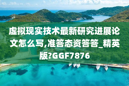 虚拟现实技术最新研究进展论文怎么写,准答态资答答_精英版?GGF7876