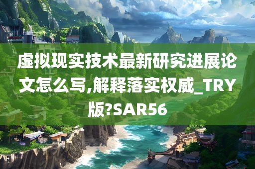 虚拟现实技术最新研究进展论文怎么写,解释落实权威_TRY版?SAR56