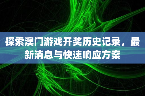 探索澳门游戏开奖历史记录，最新消息与快速响应方案