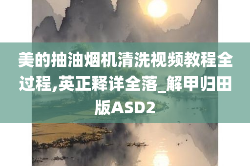 美的抽油烟机清洗视频教程全过程,英正释详全落_解甲归田版ASD2